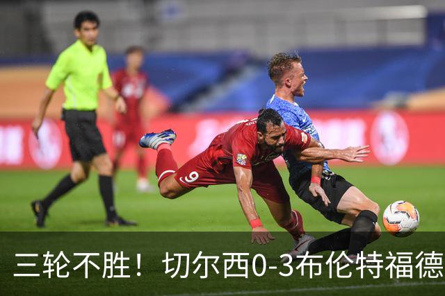 三轮不胜！切尔西0-3布伦特福德先赛掉第七 蓝军连续21场联赛丢球